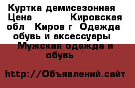 Куртка демисезонная › Цена ­ 2 200 - Кировская обл., Киров г. Одежда, обувь и аксессуары » Мужская одежда и обувь   